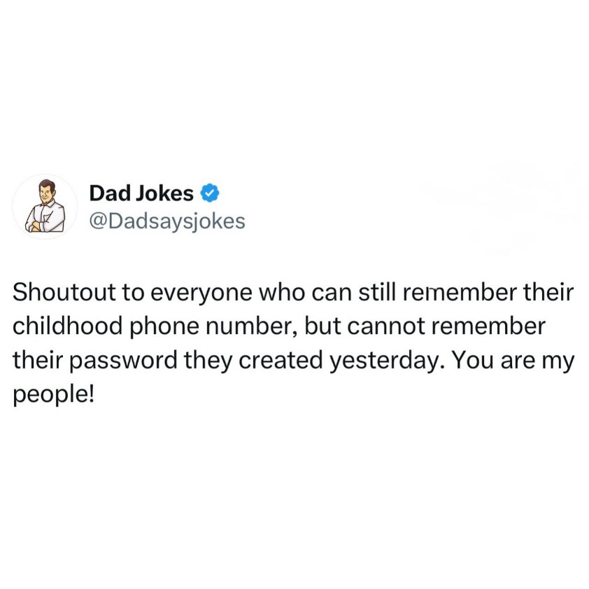 Dad Jokes @Dadsaysjokes Shoutout to everyone who can still remember their childhood phone number, but cannot remember their password they created yesterday. You are my people!