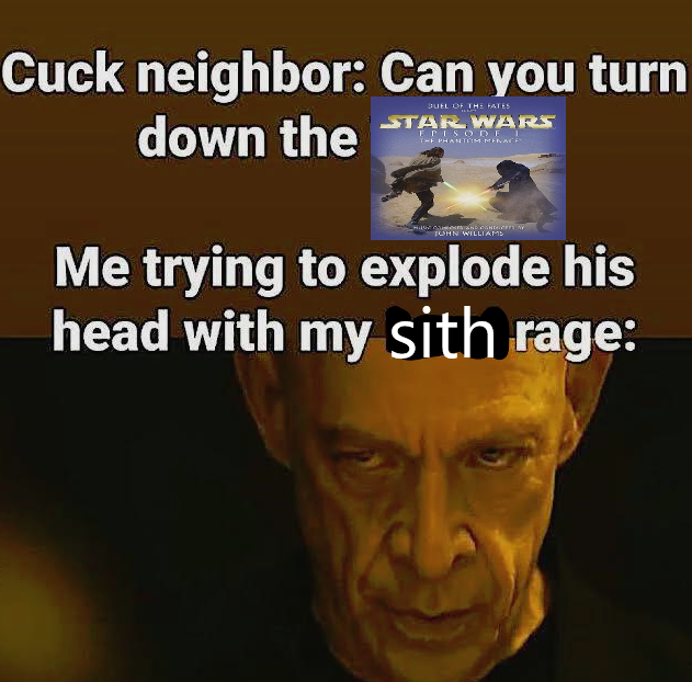 Cuck neighbor: Can you turn down the DUEL OF THE FATES. STAR WARS EPISODE I THE PHANTIM MENACE JOHN WILLIAMS Me trying to explode his head with my sith rage: