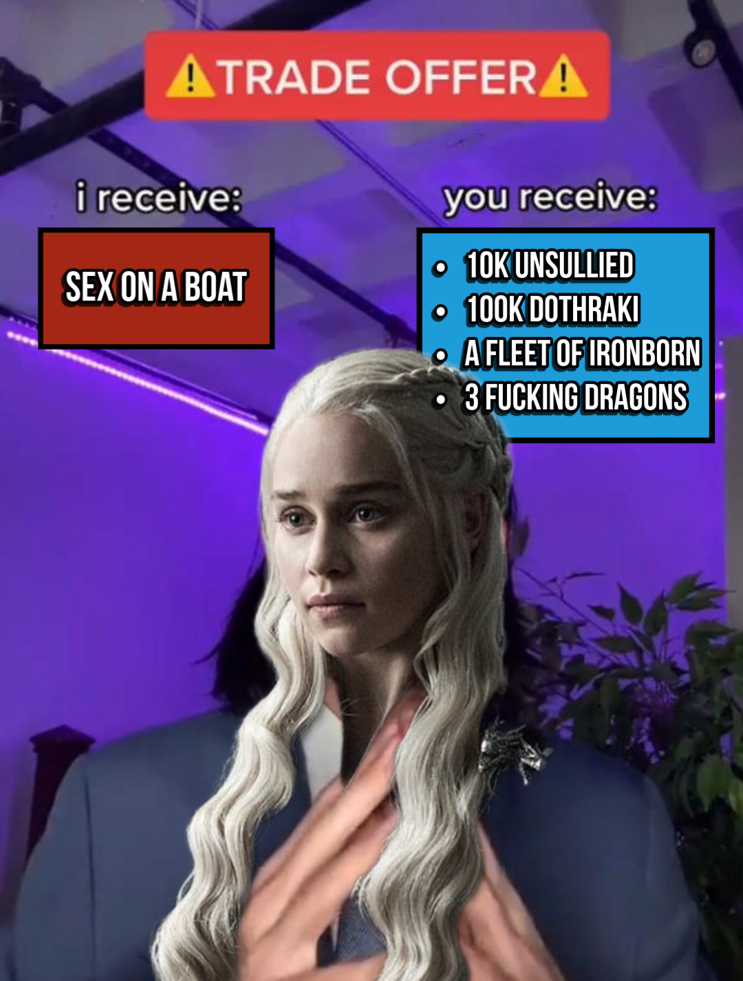 ATRADE OFFERA i receive: SEX ON A BOAT you receive: • 10K UNSULLIED • 100K DOTHRAKI A FLEET OF IRONBORN 3 F------ DRAGONS