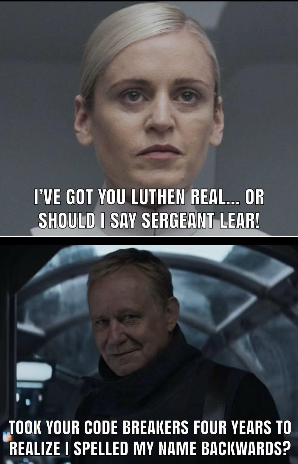 I'VE GOT YOU LUTHEN REAL... OR SHOULD I SAY SERGEANT LEAR! TOOK YOUR CODE BREAKERS FOUR YEARS TO REALIZE I SPELLED MY NAME BACKWARDS?