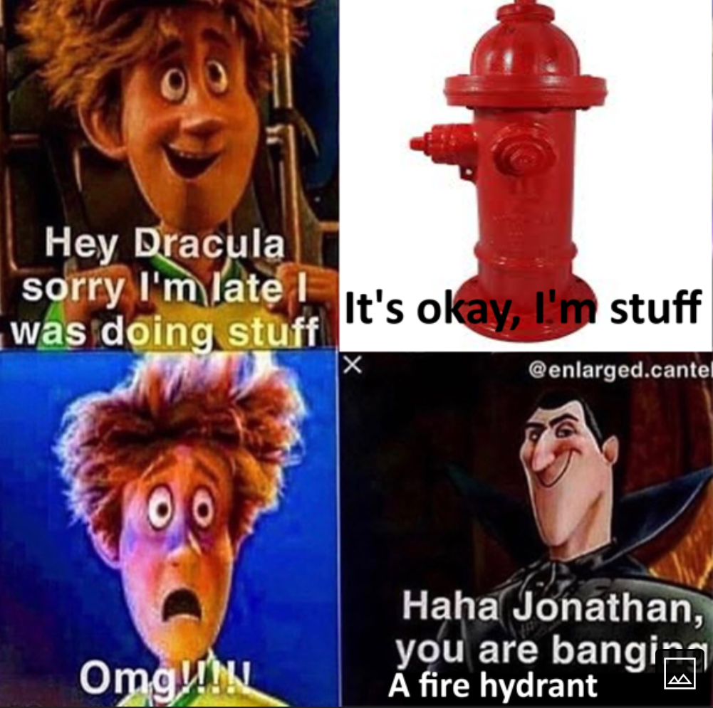 Hey Dracula sorry I'm late It's okay, I'm stuff was doing stuff @enlarged.cantel Omg!!!! Haha Jonathan, you are banging A fire hydrant