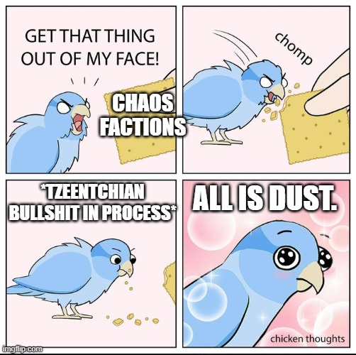 GET THAT THING OUT OF MY FACE! CHAOS FACTIONS *TZEENTCHIAN B------- IN PROCESS* chomp ALL IS DUST. imgflip.com chicken thoughts