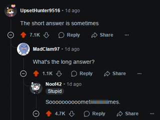 Ө UpsetHunter9516.1d ago The short answer is sometimes 7.1K Reply Share MadClam97 • 1d ago What's the long answer? 1.1K Reply Noof42. 1d ago Stupid Share S0000000000metimes. 4.7K Reply Share