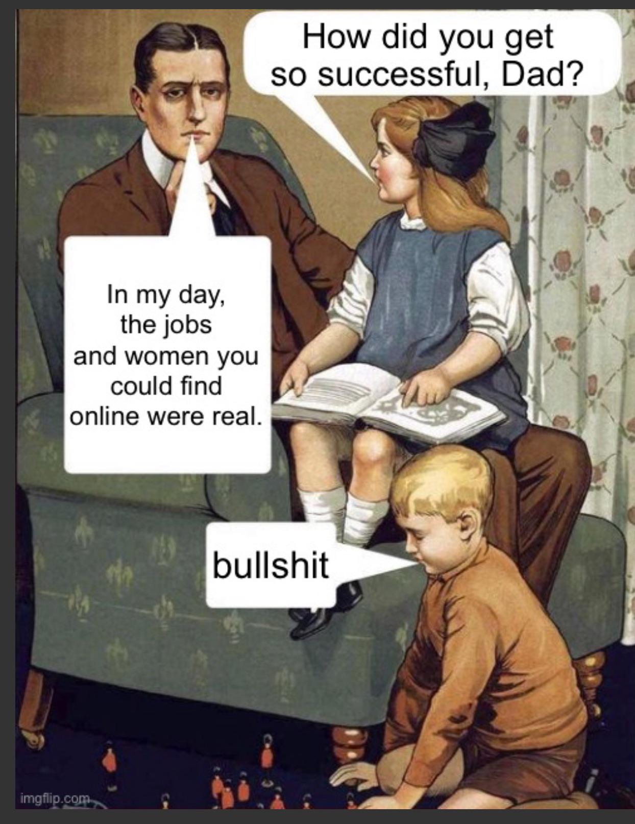 In my day, the jobs and women you could find online were real. imgflip.com How did you get so successful, Dad? b-------