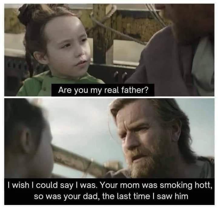 Are you my real father? I wish I could say I was. Your mom was smoking hott, so was your dad, the last time I saw him
