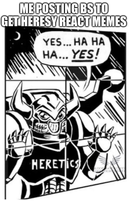 ME POSTING BS TO GET HERESY REACT MEMES YES... HA HA HA... YES! HERETICS BLOOD RAVE ONE QUITION TE