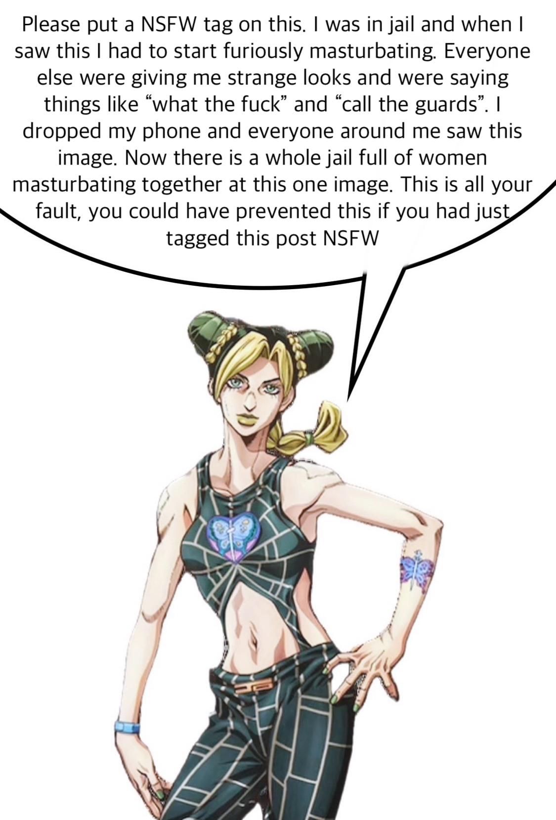 Please put a NSFW tag on this. I was in jail and when I saw this I had to start furiously masturbating. Everyone else were giving me strange looks and were saying things like "what the f---" and "call the guards". I dropped my phone and everyone around me saw this image. Now there is a whole jail full of women masturbating together at this one image. This is all your fault, you could have prevented this if you had just tagged this post NSFW