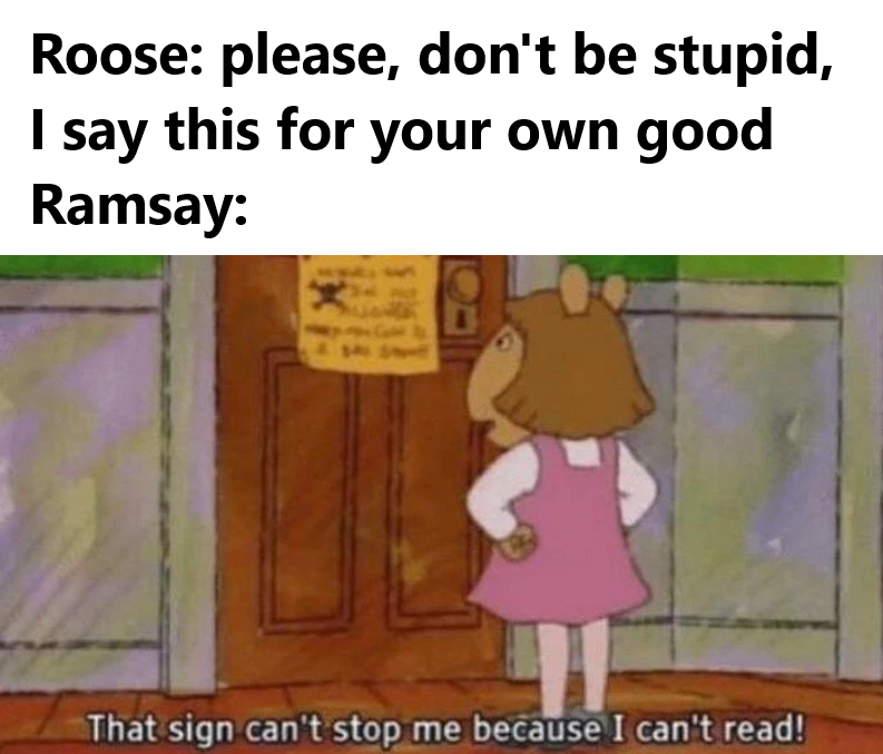 Roose: please, don't be stupid, I say this for your own good Ramsay: That sign can't stop me because I can't read!