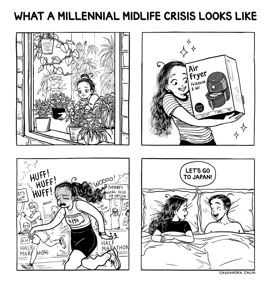 WHAT A MILLENNIAL MIDLIFE CRISIS LOOKS LIKE Air Fryer Friteuse à air LET'S HUFF! HUFF! GO!!! HUFF! Wooo! Woooo! THERAPY WAS ALSO AN OPTION LET'S GO TO JAPAN! 21.1K HALF MAR HON CLAP! CLAP 4194 CLAP! CLAP •COM/ HALF MARATHON дд CASSANDRA CALIN
