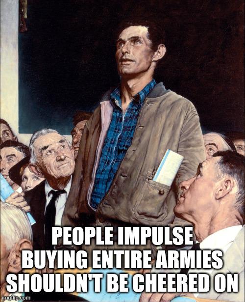PEOPLE IMPULSE BUYING ENTIRE ARMIES SHOULDN'T BE CHEERED ON imgflip.com