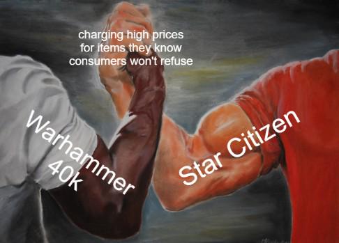 charging high prices for items they know consumers won't refuse Warhammer 40k Star Citizen