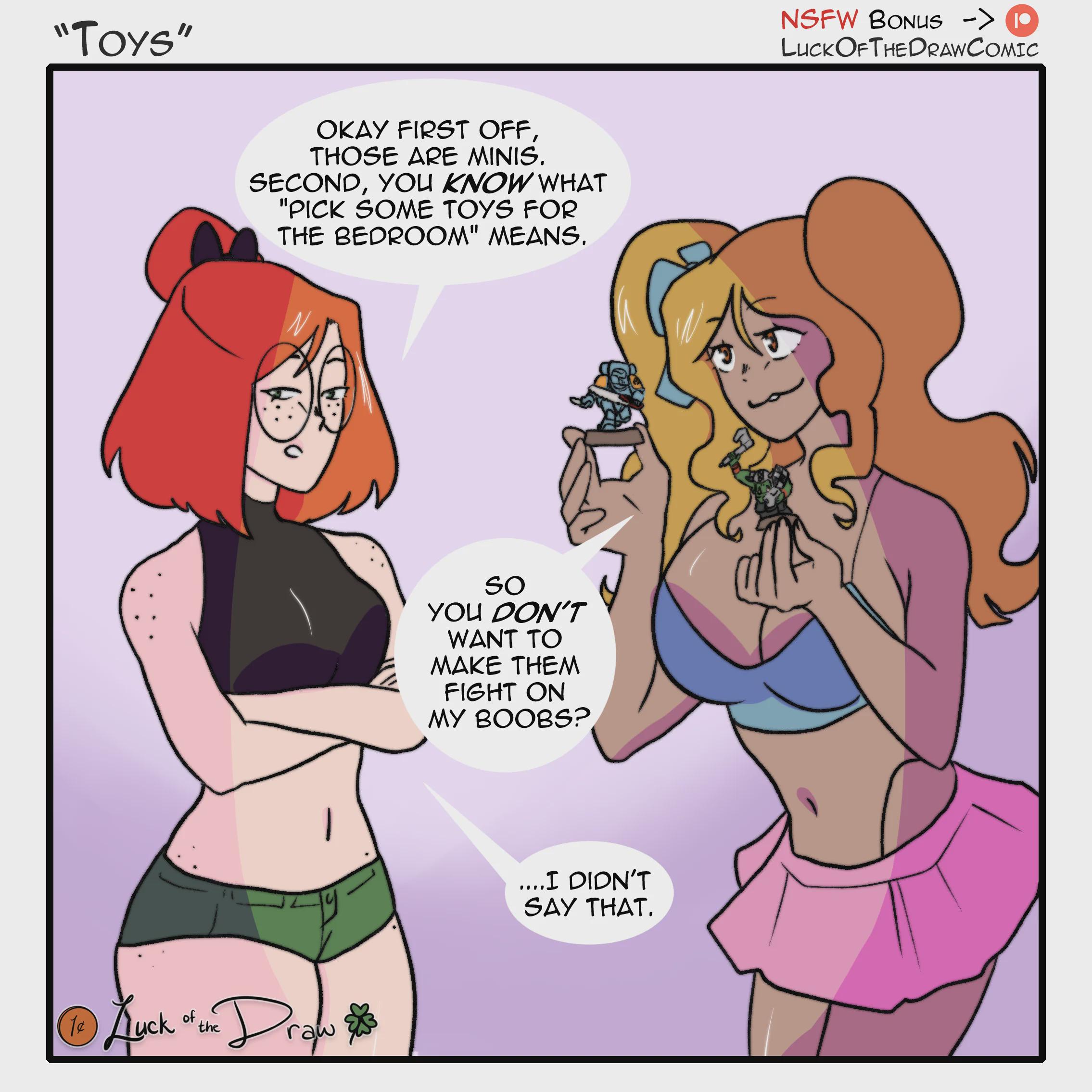 "Toys" OKAY FIRST OFF, THOSE ARE MINIS. SECOND, YOU KNOW WHAT "PICK SOME TOYS FOR THE BEDROOM" MEANS. of ⑥Luck * the Draw! SO YOU DON'T WANT TO MAKE THEM FIGHT ON MY BOOBS? ....I DIDN'T SAY THAT. NSFW BONUS -> • LUCK OFTHEDRAW COMIC