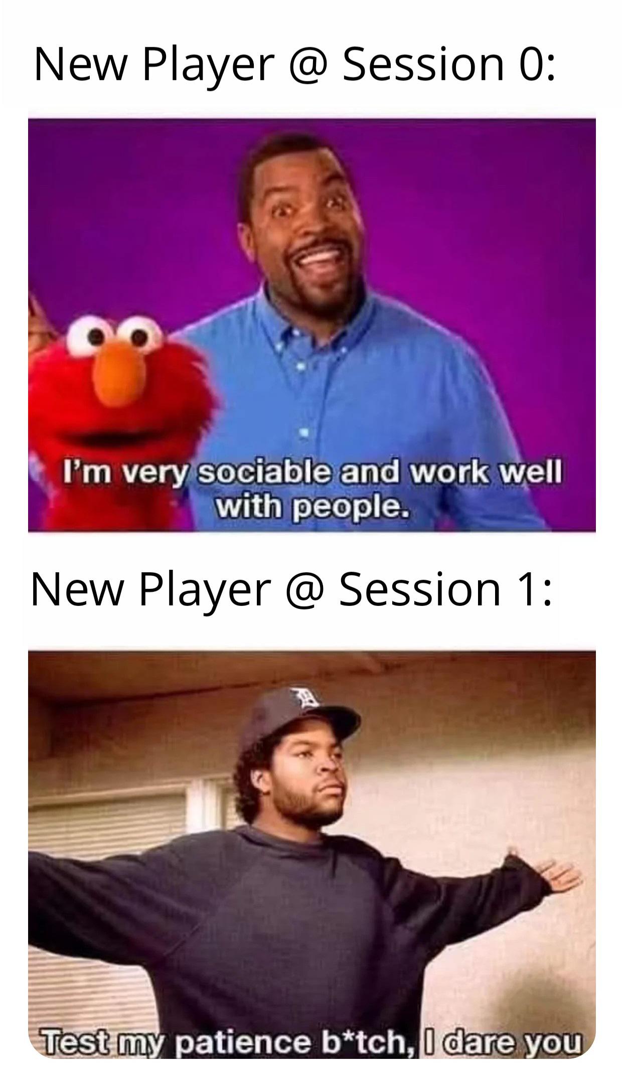 New Player @ Session 0: I'm very sociable and work well with people. New Player @ Session 1: Test my patience b*tch, I dare you