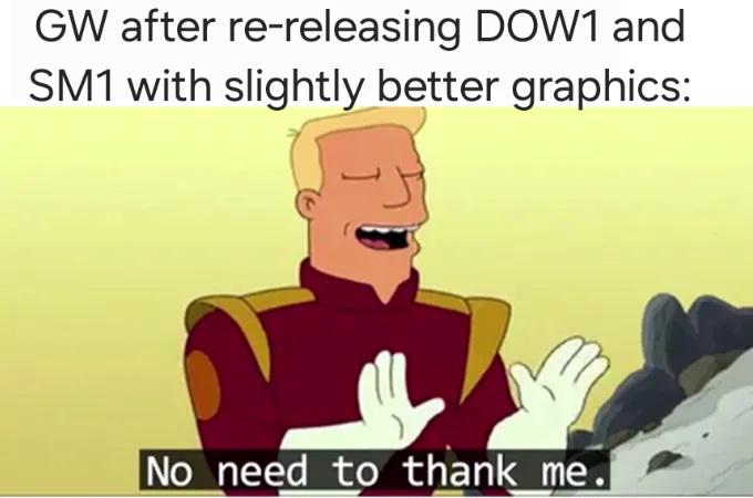 GW after re-releasing DOW1 and SM1 with slightly better graphics: No need to thank me.