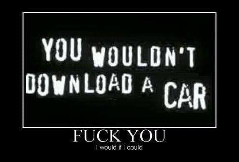 YOU WOULDN'T DOWNLOAD A CAR F--- YOU I would if I could