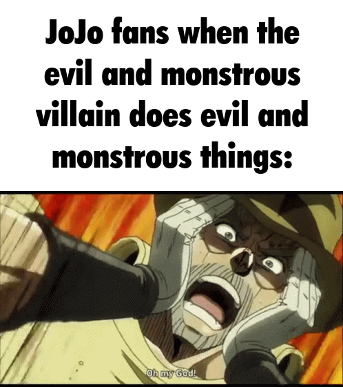 JoJo fans when the evil and monstrous villain does evil and monstrous things: Oh my God!