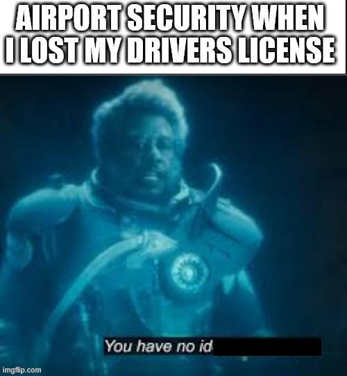 AIRPORT SECURITY WHEN I LOST MY DRIVERS LICENSE imgflip.com You have no id