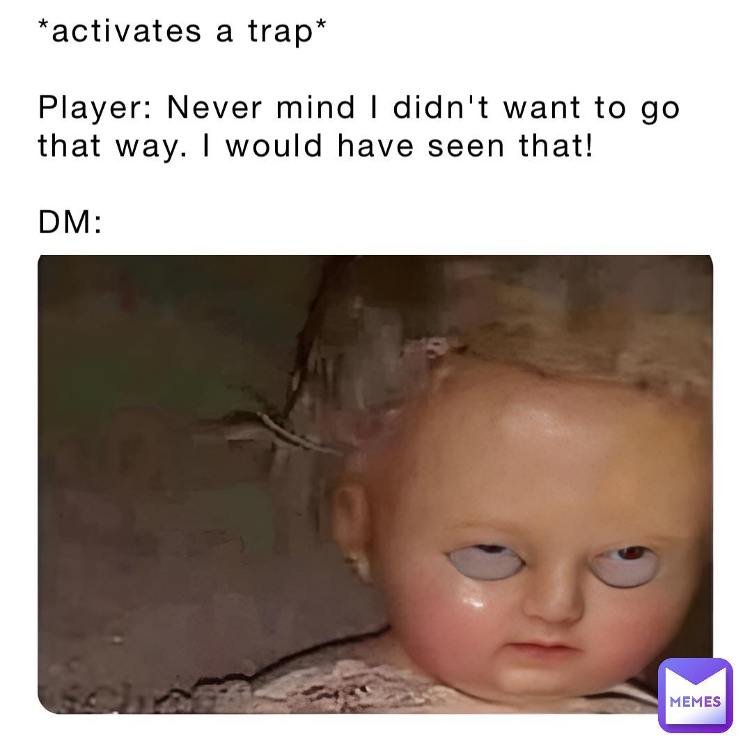 *activates a trap* Player: Never mind I didn't want to go that way. I would have seen that! DM: MEMES