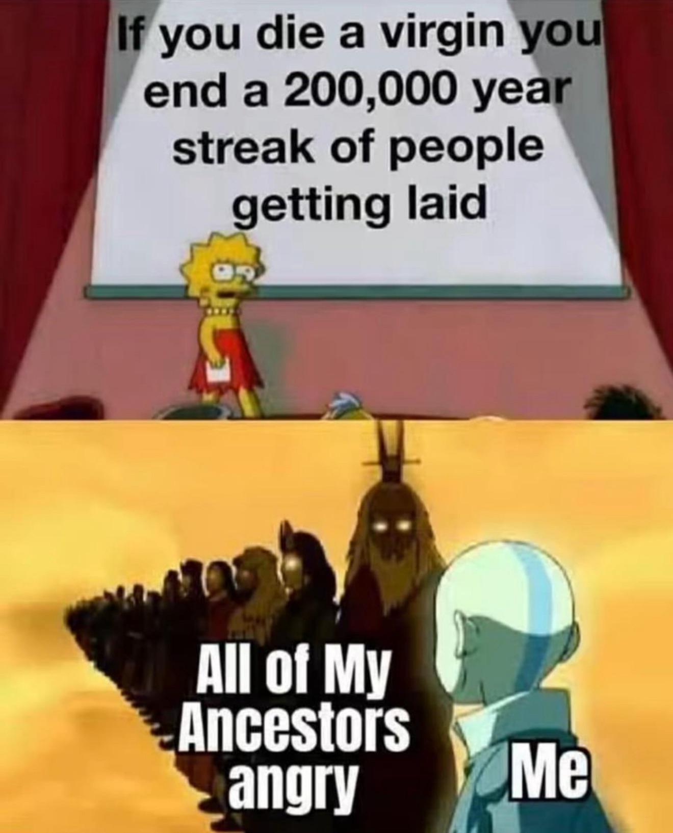 If you die a virgin you end a 200,000 year streak of people g----------- All of My Ancestors angry Me