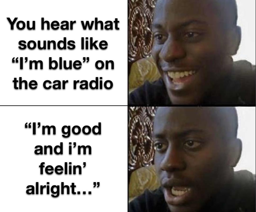 You hear what sounds like "I'm blue" on the car radio "I'm good and i'm feelin' alright..."