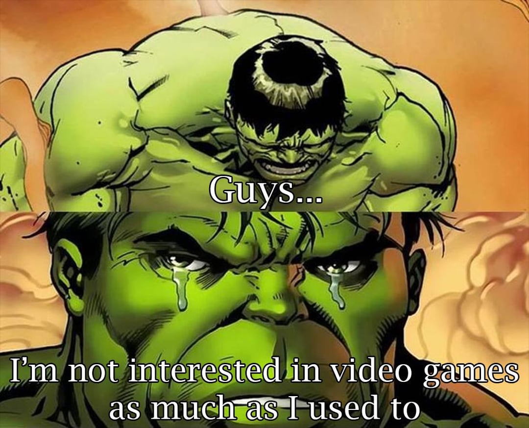 Guys... I'm not interested in video games as much as I used to