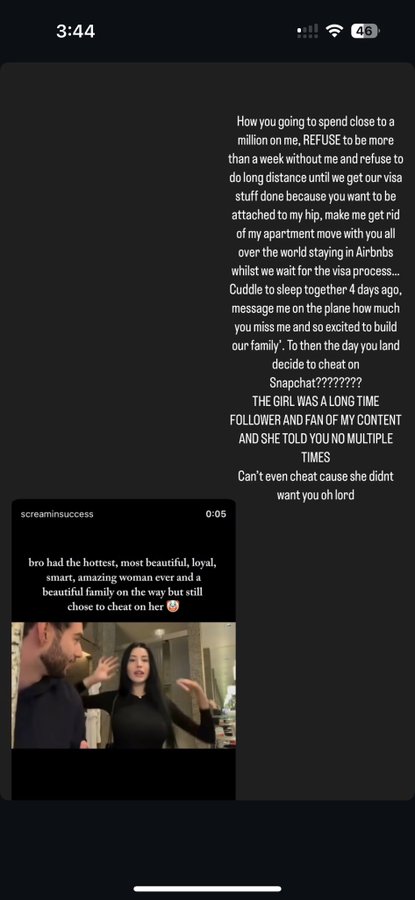 3:44 screaminsuccess 0:05 bro had the hottest, most beautiful, loyal, smart, amazing woman ever and a beautiful family on the way but still chose to cheat on her 46 How you going to spend close to a million on me, REFUSE to be more than a week without me and refuse to do long distance until we get our visa stuff done because you want to be attached to my hip, make me get rid of my apartment move with you all over the world staying in Airbnbs whilst we wait for the visa process... Cuddle to sleep together 4 days ago. message me on the plane how much you miss me and so excited to build our family'. To then the day you land decide to cheat on Snapchat???????? THE GIRL WAS A LONG TIME FOLLOWER AND FAN OF MY CONTENT AND SHE TOLD YOU NO MULTIPLE TIMES Can't even cheat cause she didnt want you oh lord