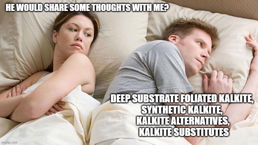 HE WOULD SHARE SOME THOUGHTS WITH ME? imgflip.com DEEP SUBSTRATE FOLIATED KALKITE, SYNTHETIC KALKITE, KALKITE ALTERNATIVES, KALKITE SUBSTITUTES