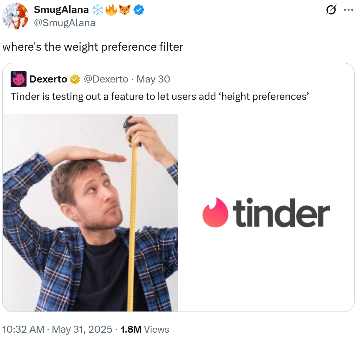 SmugAlana @SmugAlana where's the weight preference filter Dexerto @Dexerto May 30 • Tinder is testing out a feature to let users add ‘height preferences' 10:32 AM • May 31, 2025 · 1.8M Views tinder Q