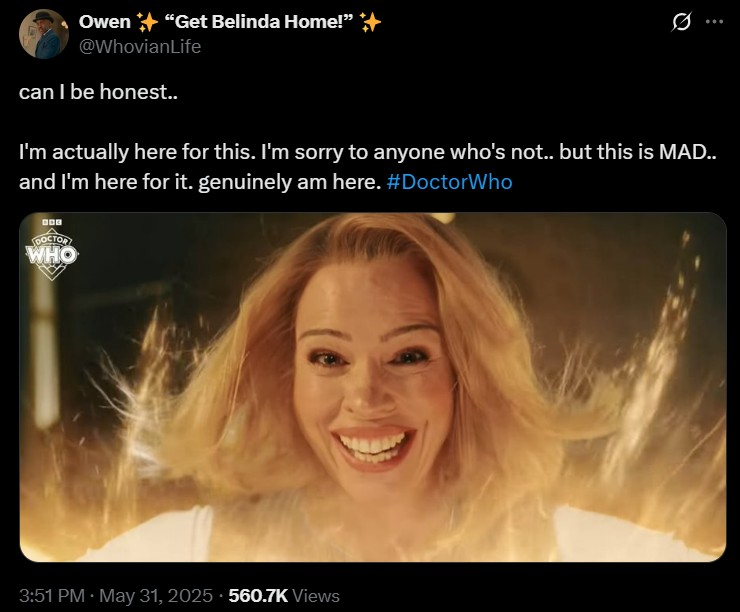 Owen + "Get Belinda Home!" ✈ @WhovianLife can I be honest.. 0 I'm actually here for this. I'm sorry to anyone who's not.. but this is MAD.. and I'm here for it. genuinely am here. #DoctorWho DOCTOR WHO 3:51 PM • May 31, 2025 560.7K Views