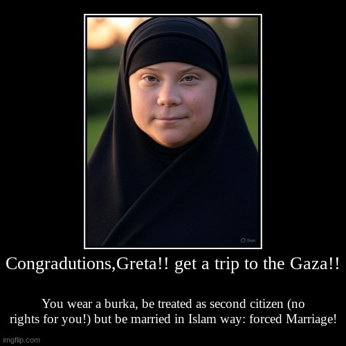 Congradutions, Greta!! you end up being second-rate citizen (losing their rights) forced wearing a "Burka", Forced GET MARRIAGE!! Choose NOW! got thrown by the Hamas or GET MARRIED!!