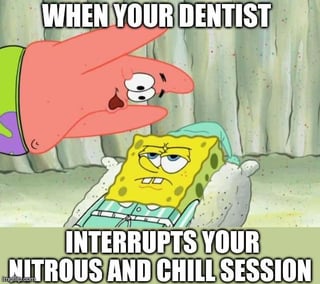 WHEN YOUR DENTIST INTERRUPTS YOUR NITROUS AND CHILL SESSION