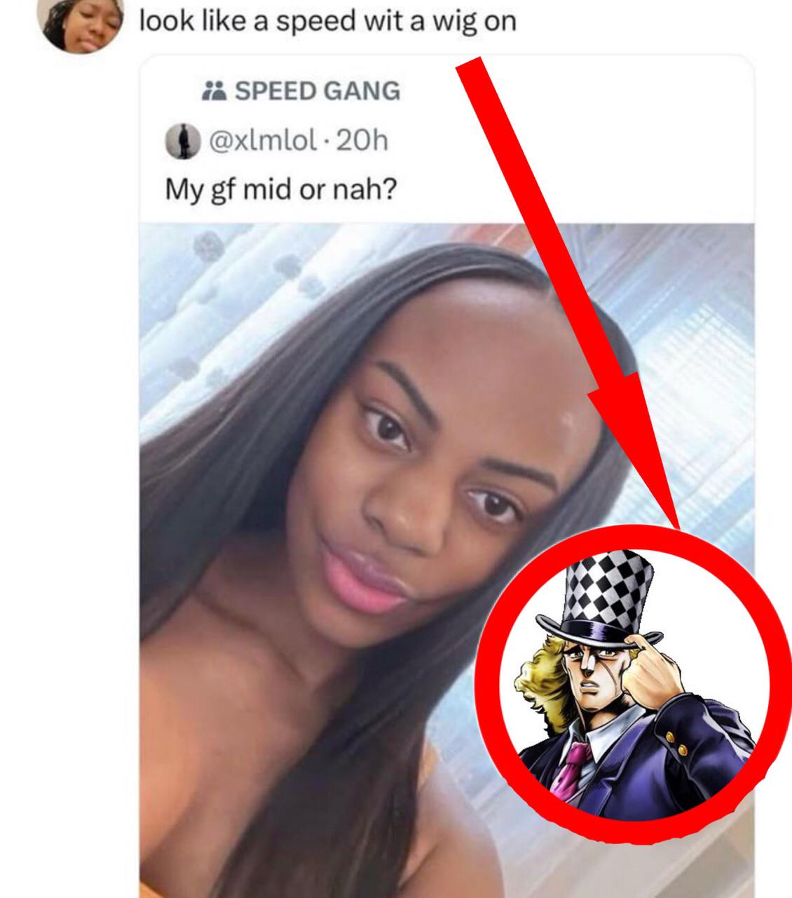 look like a speed wit a wig on SPEED GANG @xlmlol.20h My gf mid or nah?
