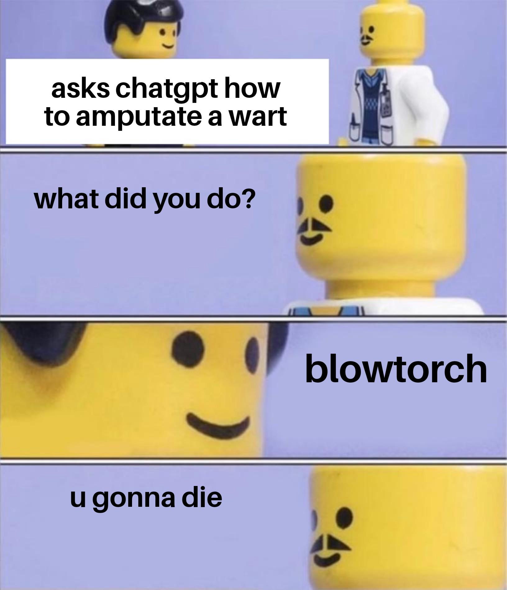 asks chatgpt how to amputate a wart what did you do? u gonna die blowtorch