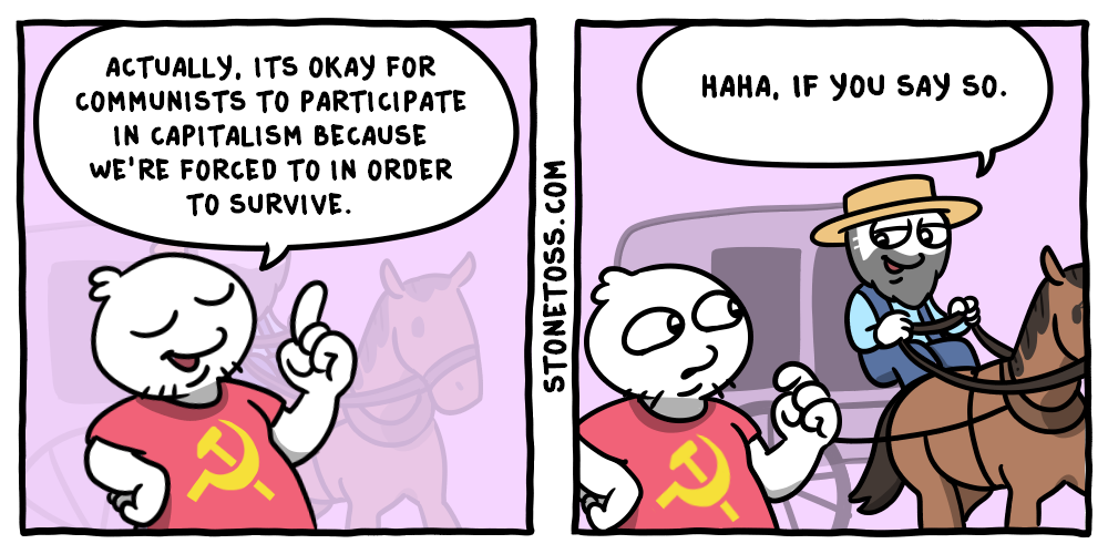 ACTUALLY, ITS OKAY FOR COMMUNISTS TO PARTICIPATE IN CAPITALISM BECAUSE WE'RE FORCED TO IN ORDER TO SURVIVE. HAHA, IF YOU SAY SO. STONETOSS.COM
