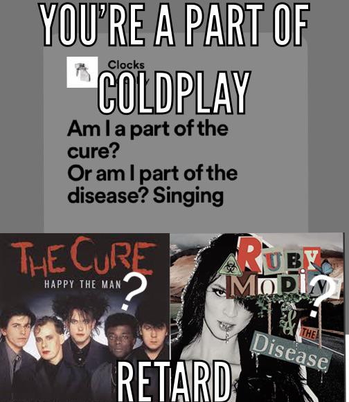 YOU'RE A PART OF Clocks COLDPLAY Am I a part of the cure? Or am I part of the disease? Singing THE CURE HAPPY THE MAN RUBY MOPI THE RETARD Disease