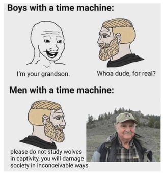 Boys with a time machine: I'm your grandson. Whoa dude, for real? Men with a time machine: please do not study wolves in captivity, you will damage society in inconceivable ways