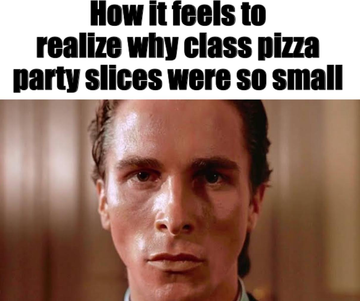 A meme reading, "How it feels to realize why class pizza party slices were so small." The meme uses a photo of Patrick Bateman to suggest a sad story behind the reason.