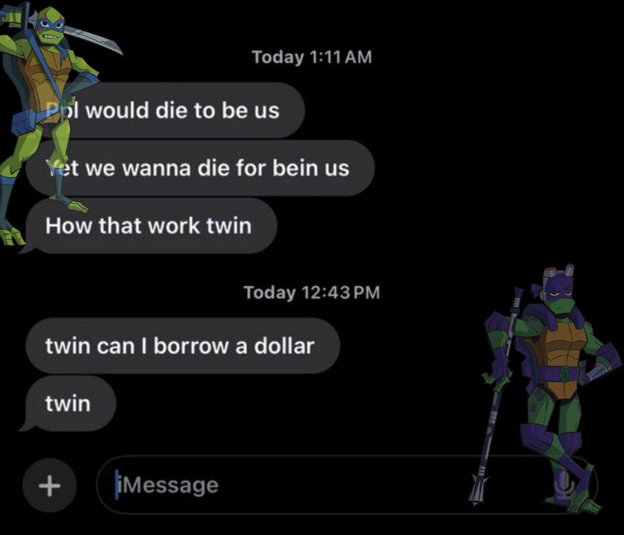 Today 1:11 AM Pol would die to be us Yet we wanna die for bein us How that work twin Today 12:43 PM twin can I borrow a dollar twin + iMessage