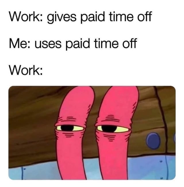 Work: gives paid time off Me: uses paid time off Work: