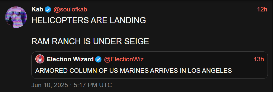 Kab@soulofkab HELICOPTERS ARE LANDING RAM RANCH IS UNDER SEIGE Election Wizard @ElectionWiz ARMORED COLUMN OF US MARINES ARRIVES IN LOS ANGELES Jun 10, 2025 5:17 PM UTC 12h 13h