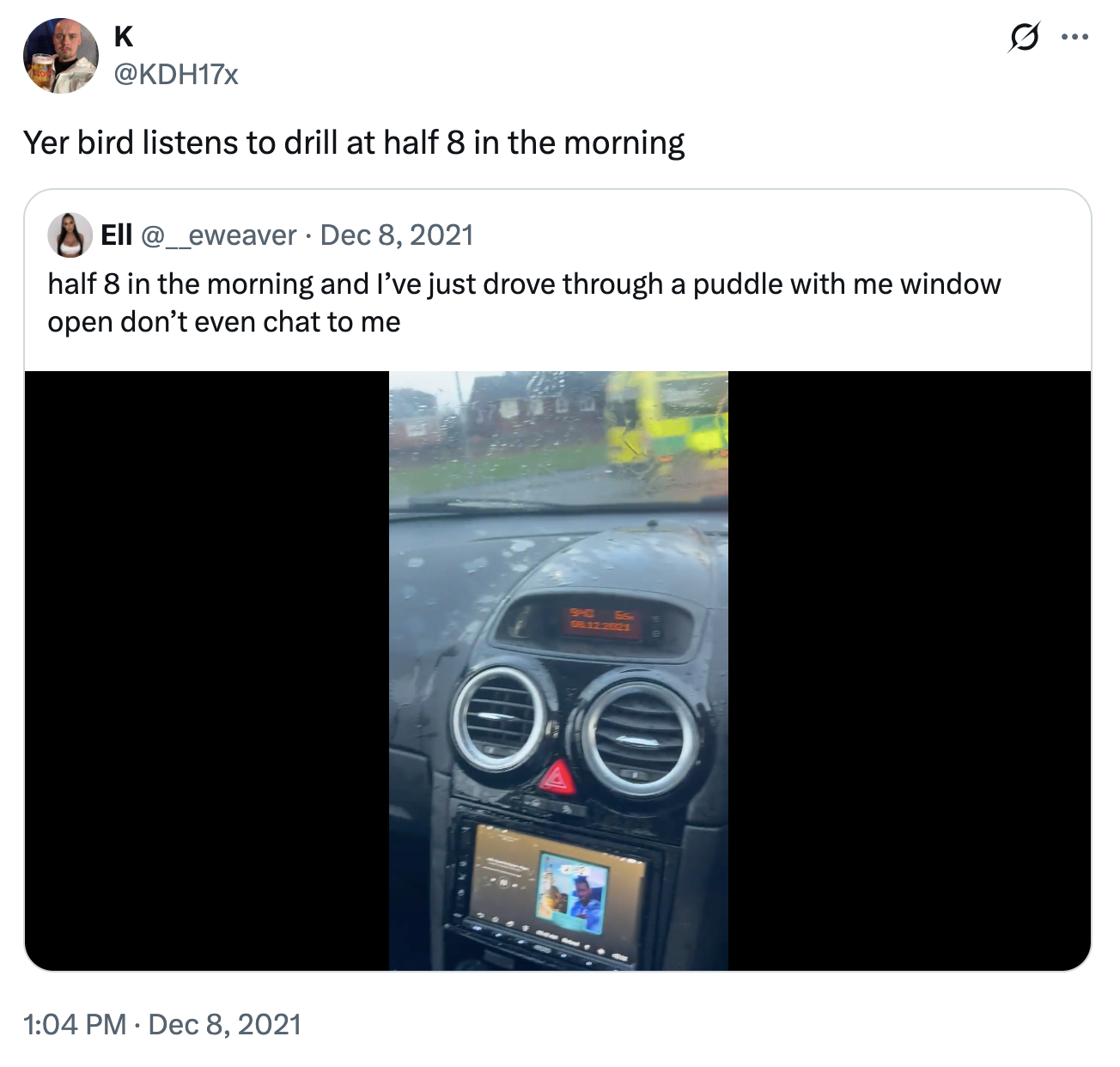 K @KDH17x Yer bird listens to drill at half 8 in the morning Ell @_eweaver Dec 8, 2021 half 8 in the morning and I've just drove through a puddle with me window open don't even chat to me 1:04 PM Dec 8, 2021 9HC 65. 08:12.2021 ... ..