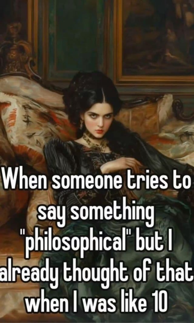 When someone tries to say something "philosophical" but I already thought of that when I was like 10