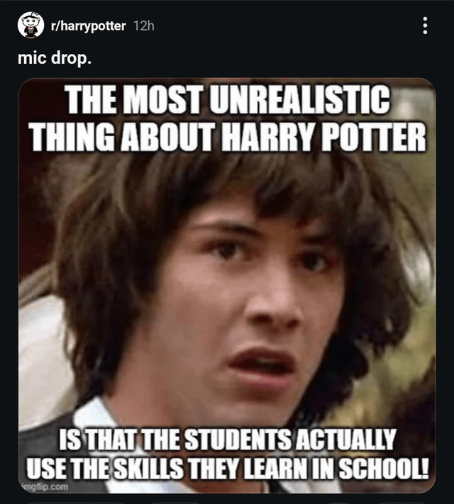 r/harrypotter 12h mic drop. THE MOST UNREALISTIC THING ABOUT HARRY POTTER IS THAT THE STUDENTS ACTUALLY USE THE SKILLS THEY LEARN IN SCHOOL! imgflip.com