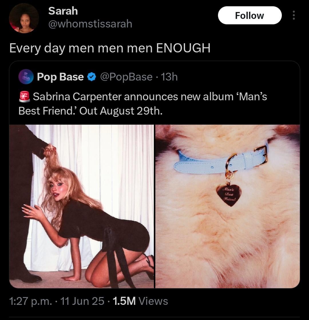 Sarah Follow B @whomstissarah Every day men men men ENOUGH Pop Base @PopBase 13h • Sabrina Carpenter announces new album 'Man's Best Friend.' Out August 29th. 1:27 p.m. • 11 Jun 25. 1.5M Views Man's Best Friend