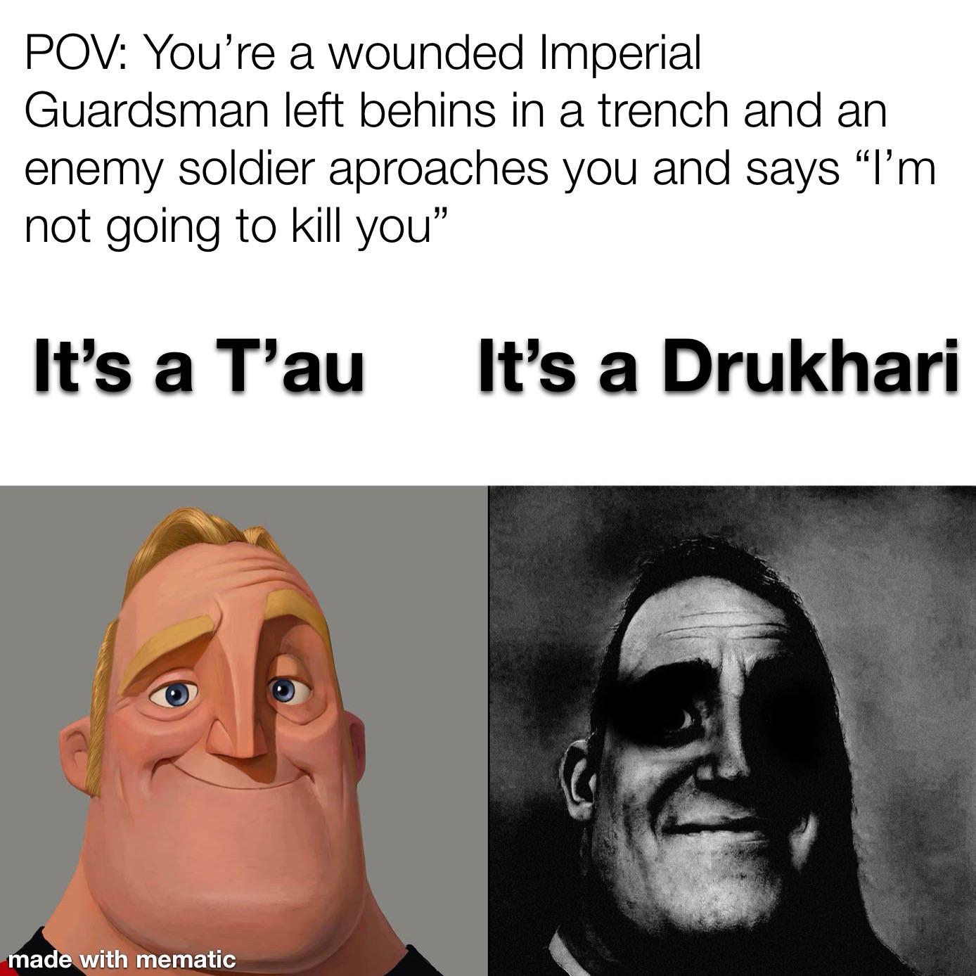 POV: You're a wounded Imperial Guardsman left behins in a trench and an enemy soldier aproaches you and says "I'm not going to kill you" It's a T'au It's a Drukhari made with mematic