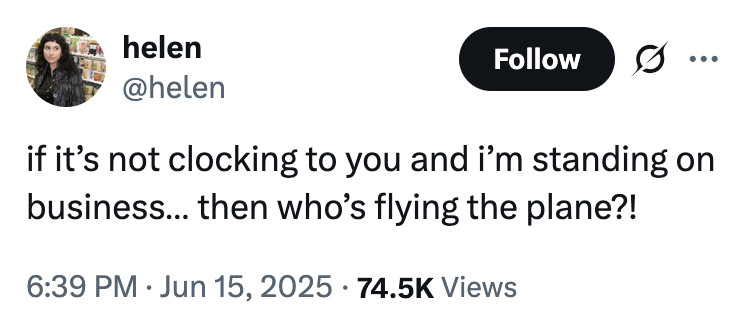 X user @helen tweeted, "if it’s not clocking to you and i’m standing on business… then who’s flying the plane?!," gathering over 4,000 likes in a day. The tweet was posted in reference to Justin Bieber's outburst during an interaction with paparazzi in June 2025. 