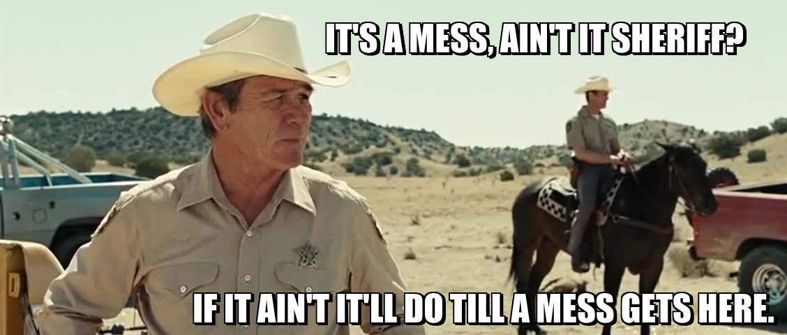 IT'S A MESS, AIN'T IT SHERIFF? IF IT AIN'T IT'LL DO TILLA MESS GETS HERE.
