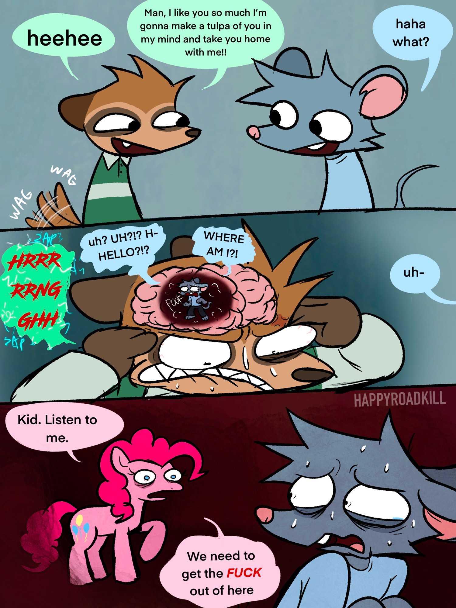 WAG heehee WAG Man, I like you so much I'm gonna make a tulpa of you in my mind and take you home with me!! haha what? HRRR RRNG • GHH uh? UH?!? H- HELLO?!? SAP Kid. Listen to me. POOF WHERE AM I?! uh- We need to get the F--- out of here HAPPYROADKILL