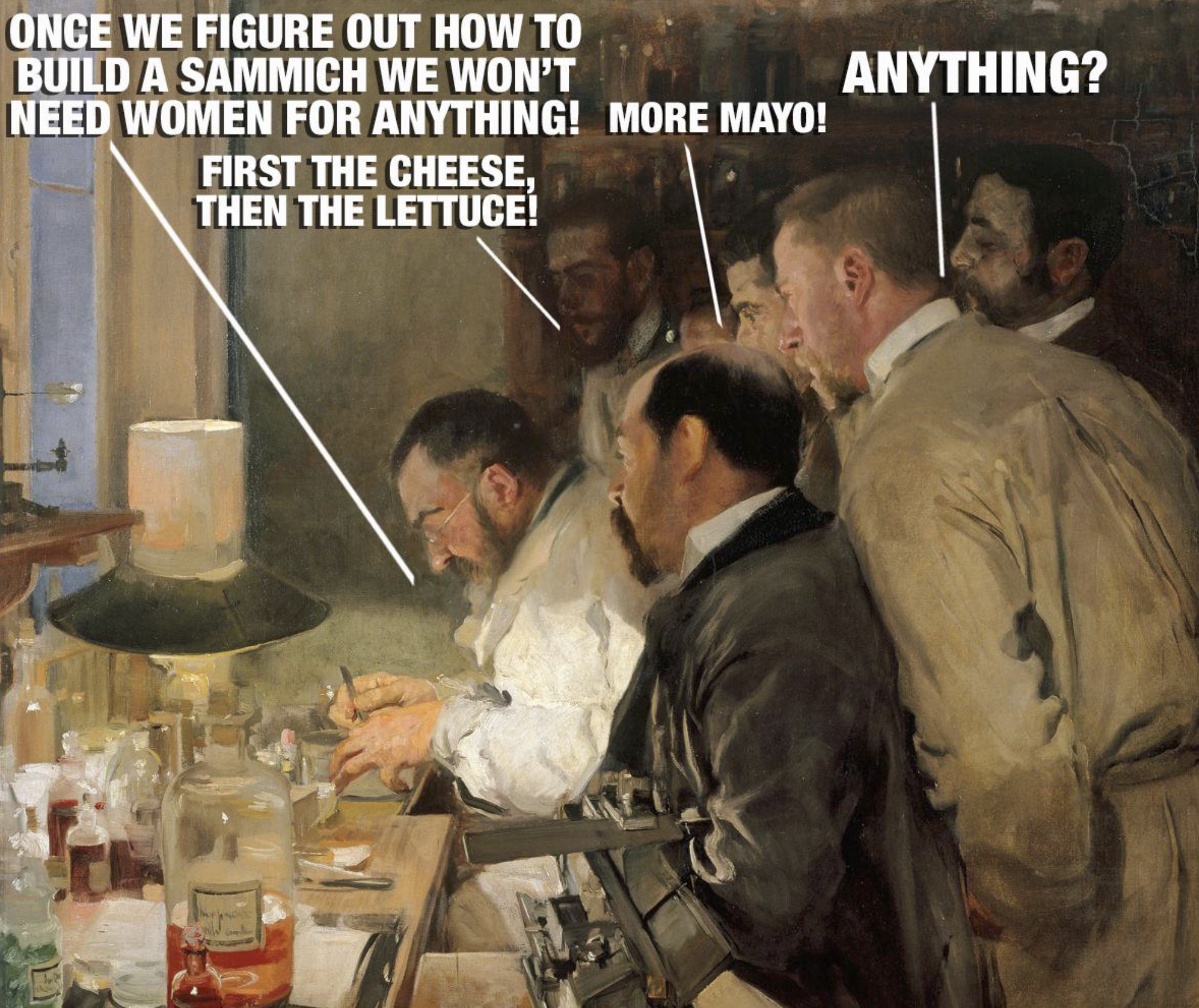 ONCE WE FIGURE OUT HOW TO BUILD A SAMMICH WE WON'T NEED WOMEN FOR ANYTHING! MORE MAYO! FIRST THE CHEESE, THEN THE LETTUCE! ANYTHING?