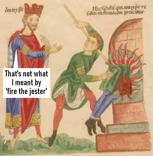 Antre pe Hicfibell quanto re fitht. in fornacem proicinur That's not what I meant by 'fire the jester'